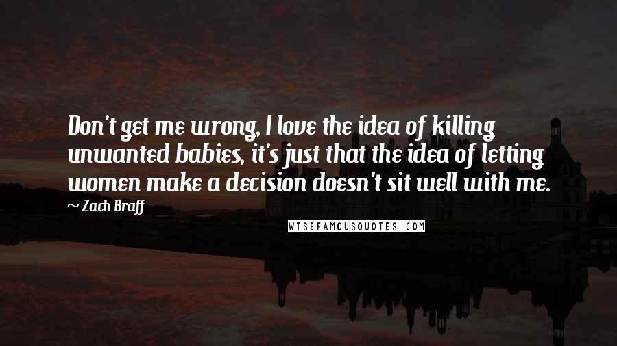 Zach Braff Quotes: Don't get me wrong, I love the idea of killing unwanted babies, it's just that the idea of letting women make a decision doesn't sit well with me.