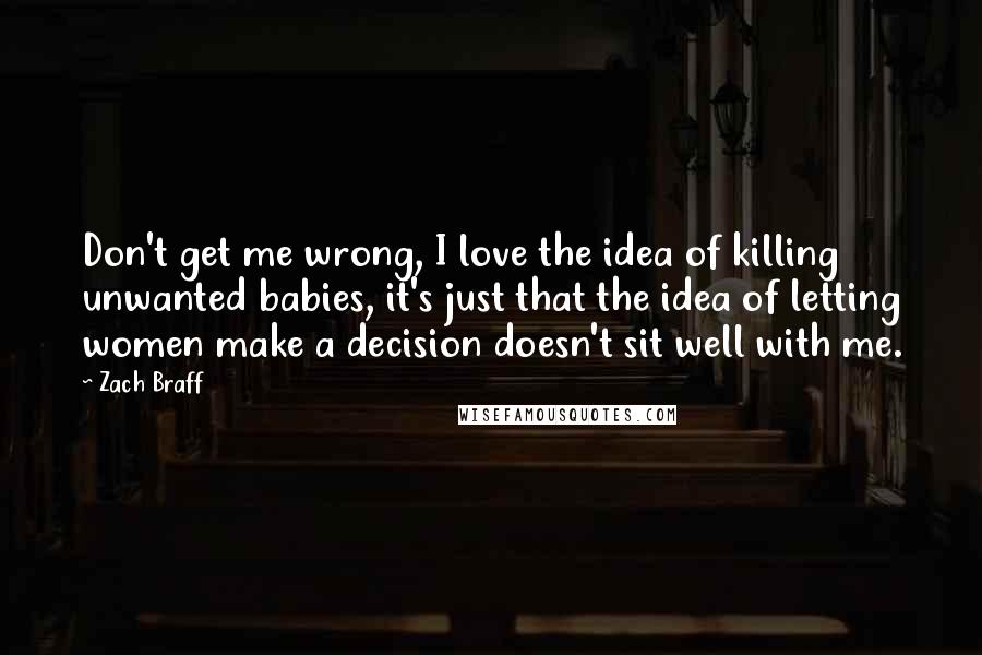 Zach Braff Quotes: Don't get me wrong, I love the idea of killing unwanted babies, it's just that the idea of letting women make a decision doesn't sit well with me.