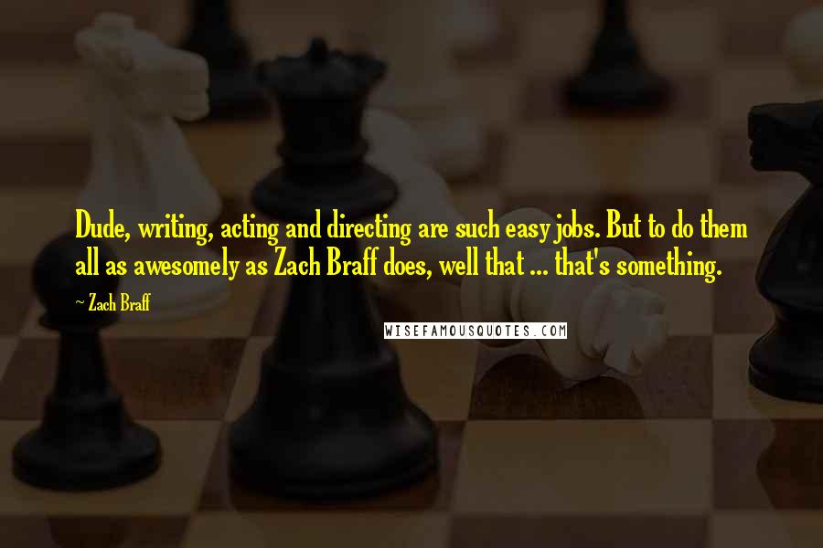 Zach Braff Quotes: Dude, writing, acting and directing are such easy jobs. But to do them all as awesomely as Zach Braff does, well that ... that's something.