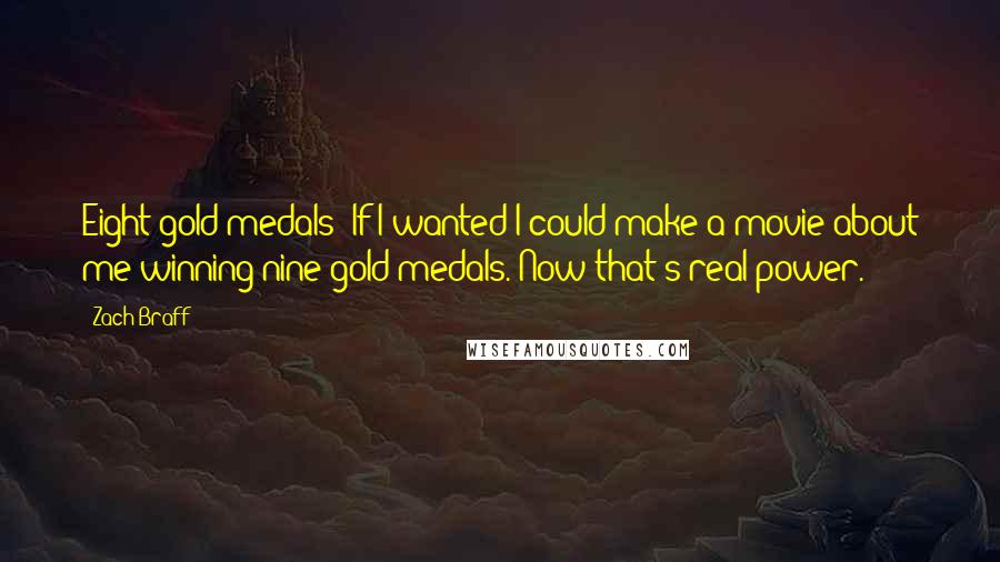 Zach Braff Quotes: Eight gold medals? If I wanted I could make a movie about me winning nine gold medals. Now that's real power.