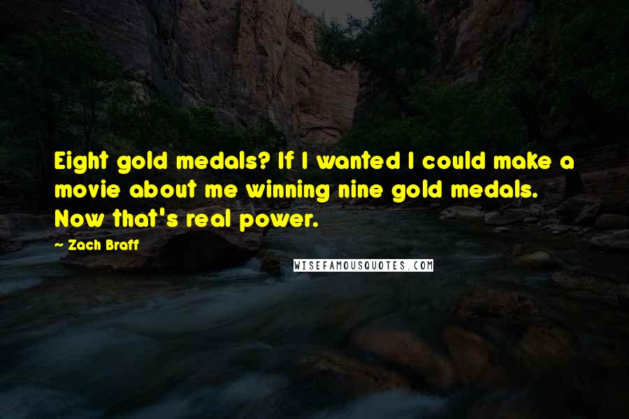 Zach Braff Quotes: Eight gold medals? If I wanted I could make a movie about me winning nine gold medals. Now that's real power.