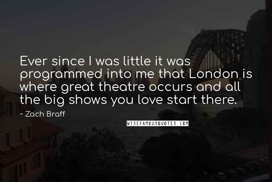 Zach Braff Quotes: Ever since I was little it was programmed into me that London is where great theatre occurs and all the big shows you love start there.