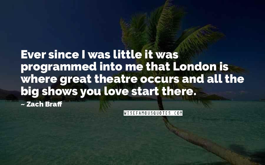 Zach Braff Quotes: Ever since I was little it was programmed into me that London is where great theatre occurs and all the big shows you love start there.