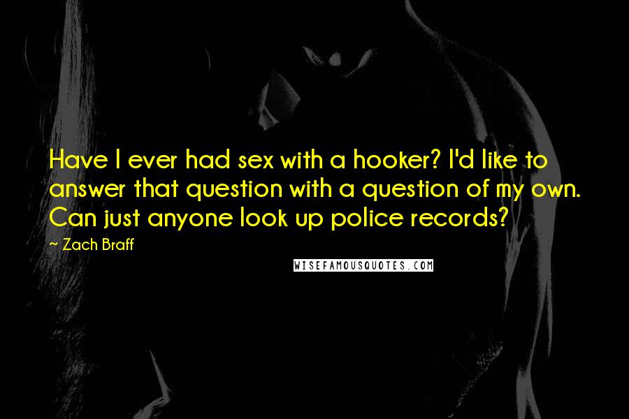 Zach Braff Quotes: Have I ever had sex with a hooker? I'd like to answer that question with a question of my own. Can just anyone look up police records?