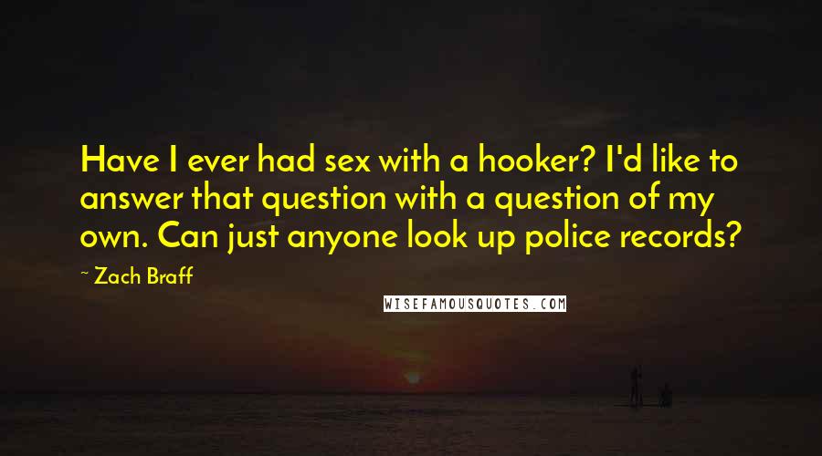 Zach Braff Quotes: Have I ever had sex with a hooker? I'd like to answer that question with a question of my own. Can just anyone look up police records?