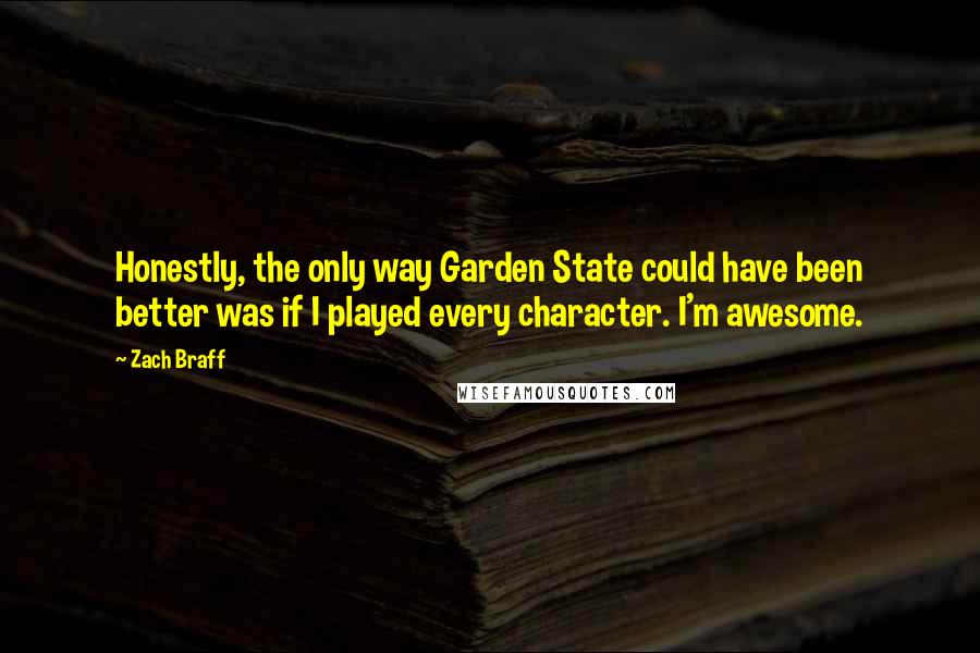 Zach Braff Quotes: Honestly, the only way Garden State could have been better was if I played every character. I'm awesome.