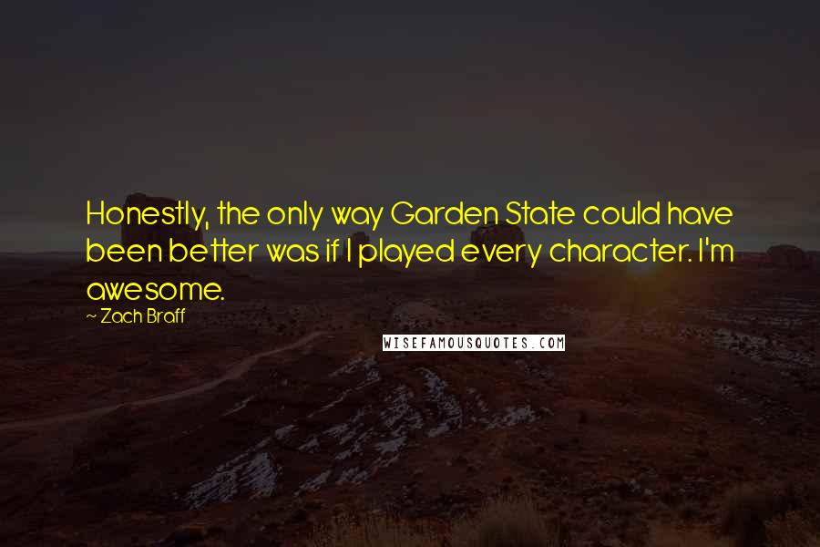 Zach Braff Quotes: Honestly, the only way Garden State could have been better was if I played every character. I'm awesome.