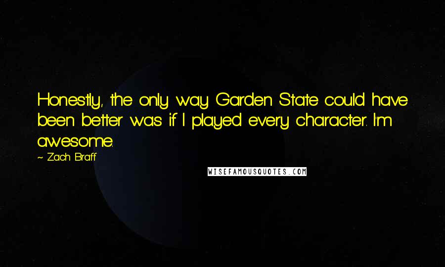 Zach Braff Quotes: Honestly, the only way Garden State could have been better was if I played every character. I'm awesome.