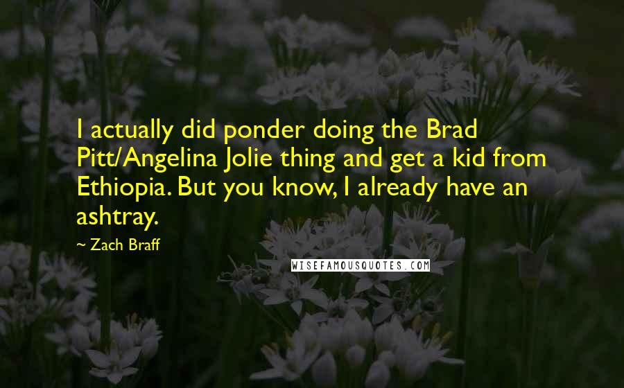 Zach Braff Quotes: I actually did ponder doing the Brad Pitt/Angelina Jolie thing and get a kid from Ethiopia. But you know, I already have an ashtray.