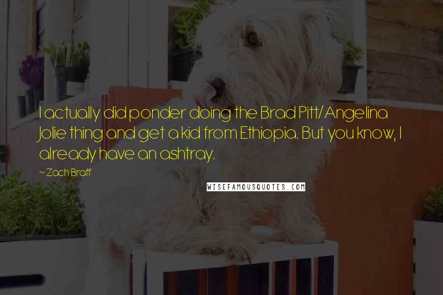 Zach Braff Quotes: I actually did ponder doing the Brad Pitt/Angelina Jolie thing and get a kid from Ethiopia. But you know, I already have an ashtray.