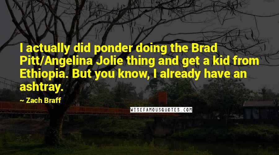 Zach Braff Quotes: I actually did ponder doing the Brad Pitt/Angelina Jolie thing and get a kid from Ethiopia. But you know, I already have an ashtray.