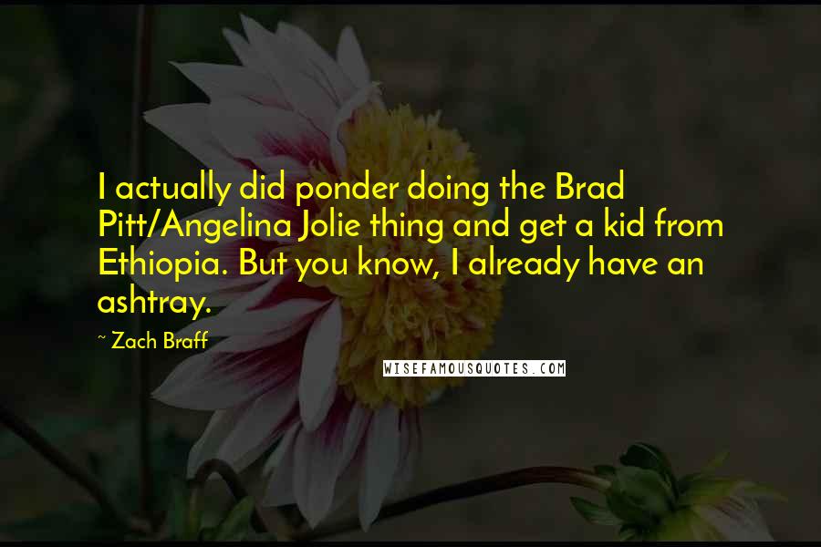 Zach Braff Quotes: I actually did ponder doing the Brad Pitt/Angelina Jolie thing and get a kid from Ethiopia. But you know, I already have an ashtray.