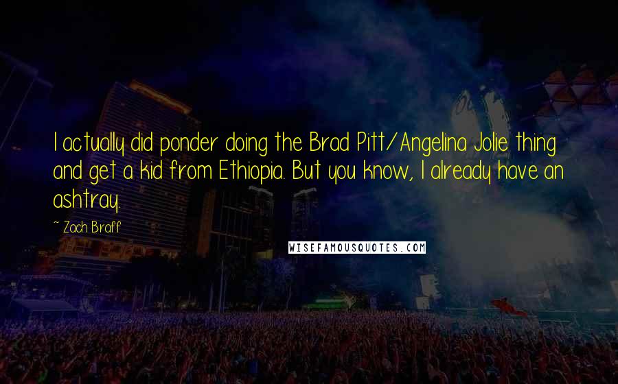 Zach Braff Quotes: I actually did ponder doing the Brad Pitt/Angelina Jolie thing and get a kid from Ethiopia. But you know, I already have an ashtray.