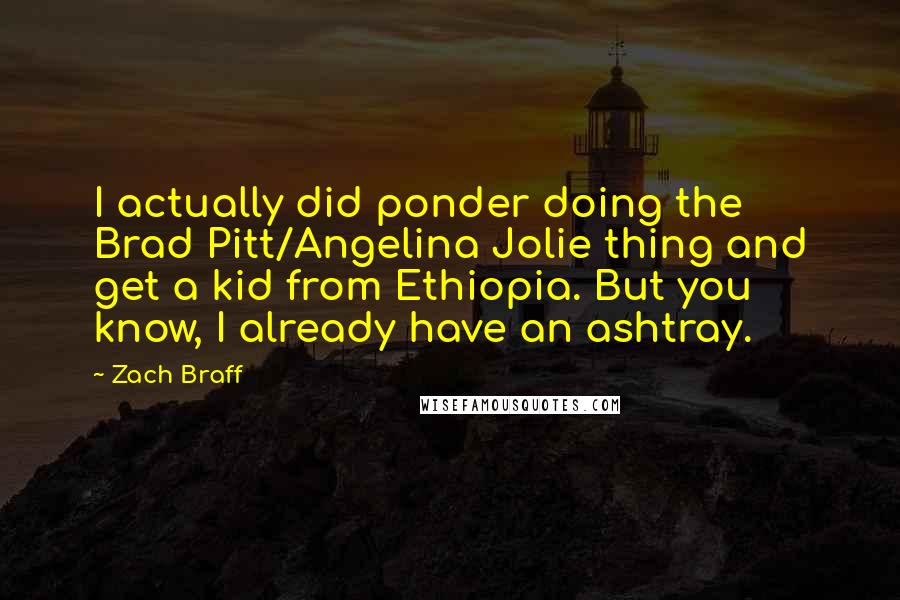 Zach Braff Quotes: I actually did ponder doing the Brad Pitt/Angelina Jolie thing and get a kid from Ethiopia. But you know, I already have an ashtray.