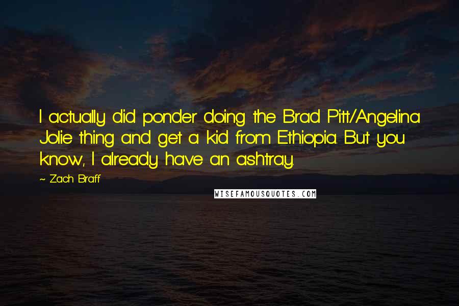 Zach Braff Quotes: I actually did ponder doing the Brad Pitt/Angelina Jolie thing and get a kid from Ethiopia. But you know, I already have an ashtray.