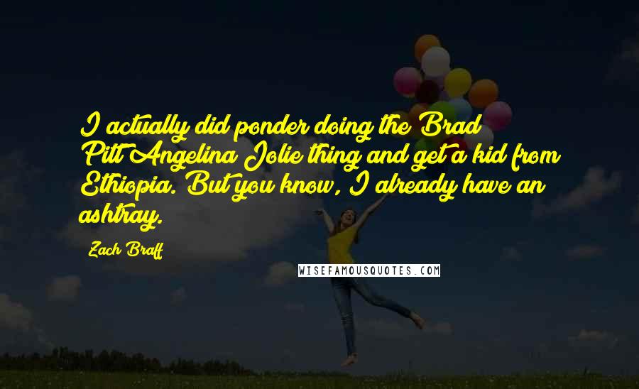 Zach Braff Quotes: I actually did ponder doing the Brad Pitt/Angelina Jolie thing and get a kid from Ethiopia. But you know, I already have an ashtray.