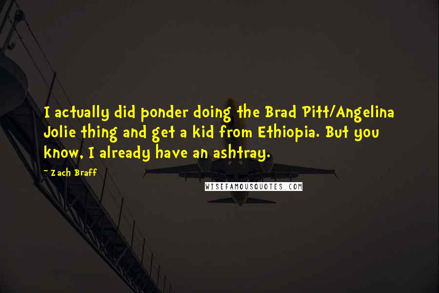 Zach Braff Quotes: I actually did ponder doing the Brad Pitt/Angelina Jolie thing and get a kid from Ethiopia. But you know, I already have an ashtray.