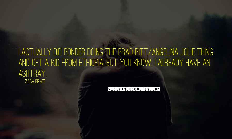 Zach Braff Quotes: I actually did ponder doing the Brad Pitt/Angelina Jolie thing and get a kid from Ethiopia. But you know, I already have an ashtray.