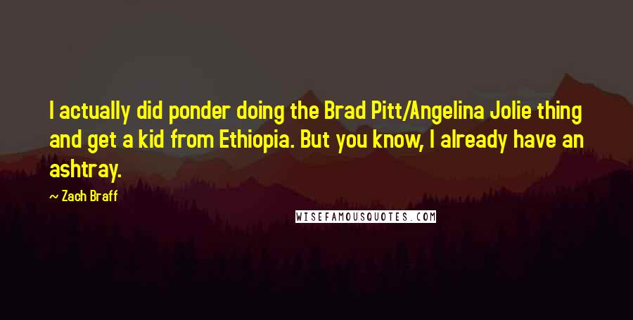 Zach Braff Quotes: I actually did ponder doing the Brad Pitt/Angelina Jolie thing and get a kid from Ethiopia. But you know, I already have an ashtray.