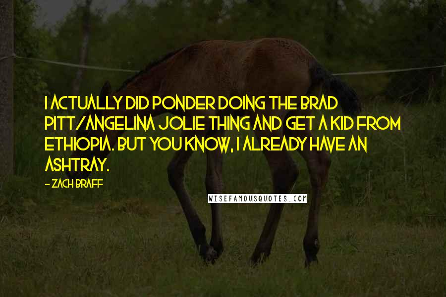 Zach Braff Quotes: I actually did ponder doing the Brad Pitt/Angelina Jolie thing and get a kid from Ethiopia. But you know, I already have an ashtray.