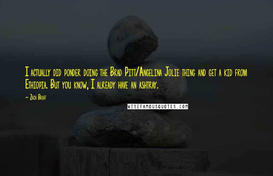 Zach Braff Quotes: I actually did ponder doing the Brad Pitt/Angelina Jolie thing and get a kid from Ethiopia. But you know, I already have an ashtray.