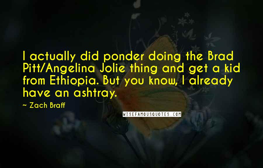 Zach Braff Quotes: I actually did ponder doing the Brad Pitt/Angelina Jolie thing and get a kid from Ethiopia. But you know, I already have an ashtray.