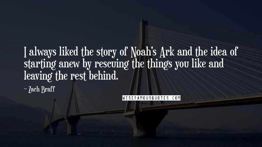 Zach Braff Quotes: I always liked the story of Noah's Ark and the idea of starting anew by rescuing the things you like and leaving the rest behind.