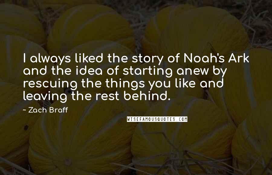 Zach Braff Quotes: I always liked the story of Noah's Ark and the idea of starting anew by rescuing the things you like and leaving the rest behind.