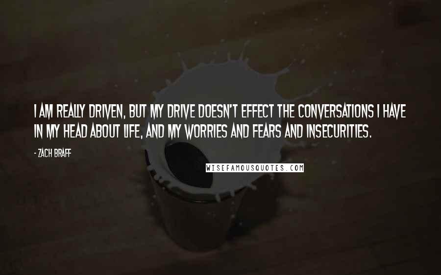 Zach Braff Quotes: I am really driven, but my drive doesn't effect the conversations I have in my head about life, and my worries and fears and insecurities.