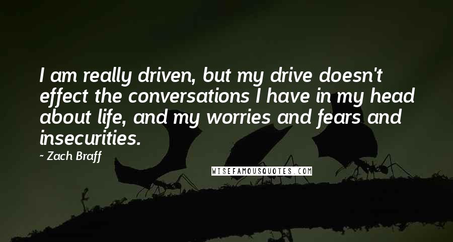 Zach Braff Quotes: I am really driven, but my drive doesn't effect the conversations I have in my head about life, and my worries and fears and insecurities.