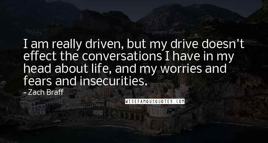 Zach Braff Quotes: I am really driven, but my drive doesn't effect the conversations I have in my head about life, and my worries and fears and insecurities.