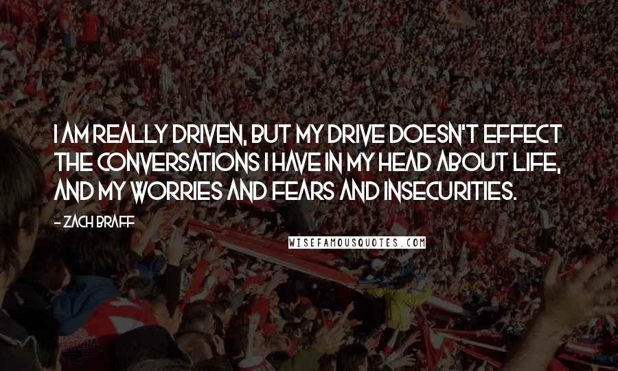 Zach Braff Quotes: I am really driven, but my drive doesn't effect the conversations I have in my head about life, and my worries and fears and insecurities.