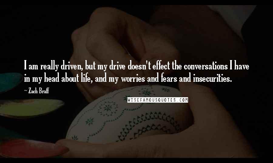 Zach Braff Quotes: I am really driven, but my drive doesn't effect the conversations I have in my head about life, and my worries and fears and insecurities.