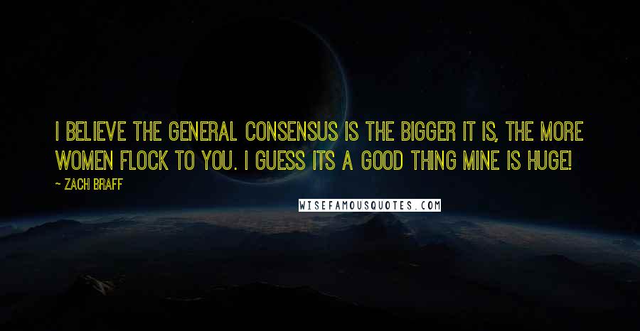 Zach Braff Quotes: I believe the general consensus is the bigger it is, the more women flock to you. I guess its a good thing mine is HUGE!