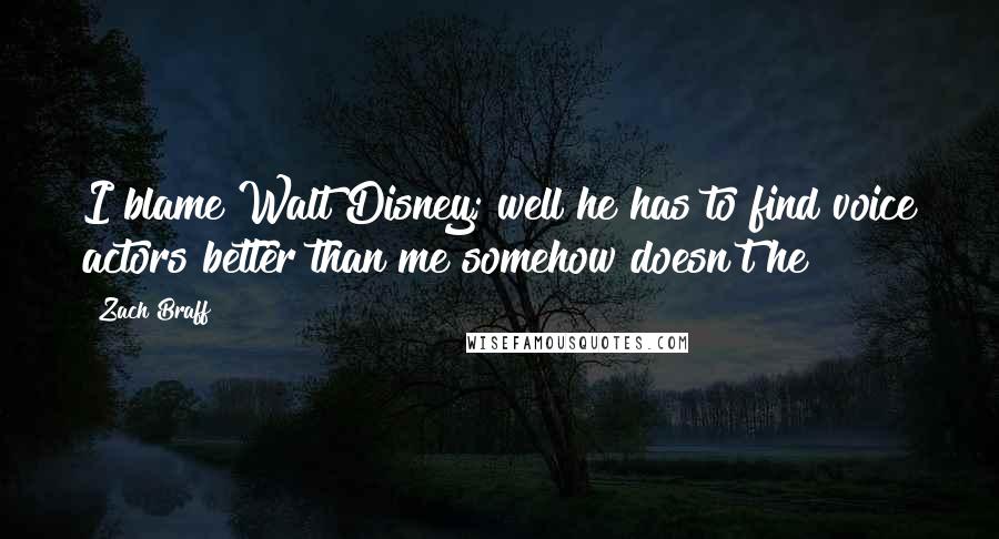 Zach Braff Quotes: I blame Walt Disney; well he has to find voice actors better than me somehow doesn't he?