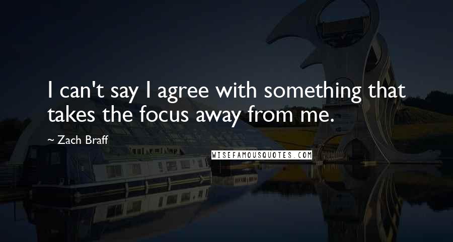 Zach Braff Quotes: I can't say I agree with something that takes the focus away from me.