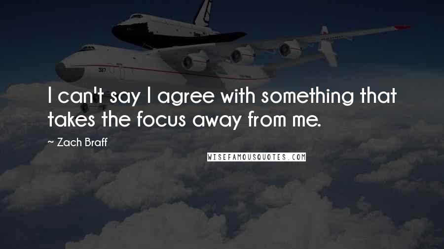 Zach Braff Quotes: I can't say I agree with something that takes the focus away from me.