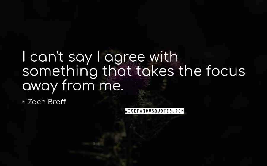 Zach Braff Quotes: I can't say I agree with something that takes the focus away from me.