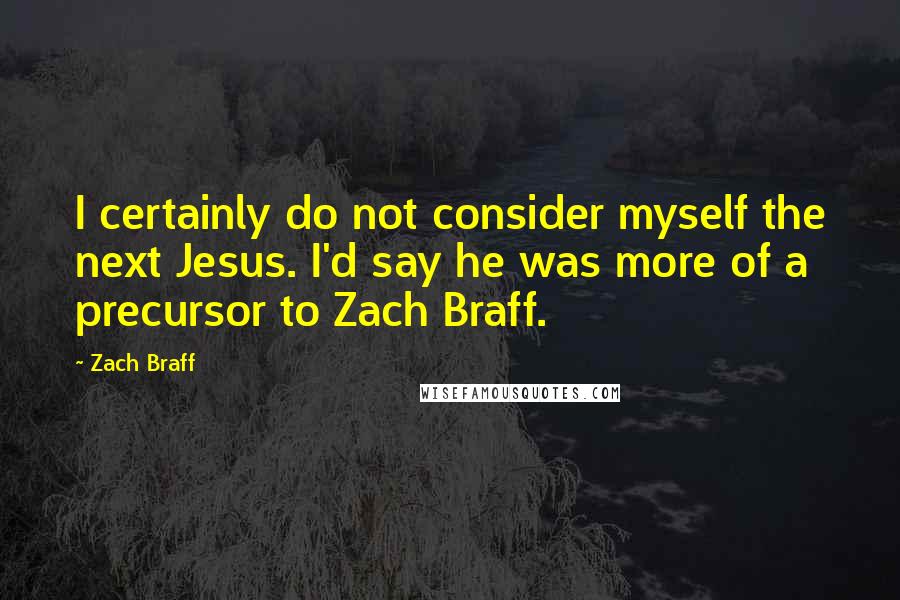 Zach Braff Quotes: I certainly do not consider myself the next Jesus. I'd say he was more of a precursor to Zach Braff.