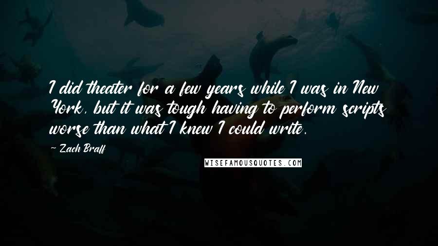 Zach Braff Quotes: I did theater for a few years while I was in New York, but it was tough having to perform scripts worse than what I knew I could write.