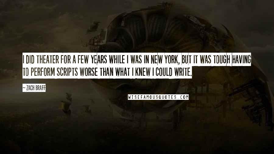 Zach Braff Quotes: I did theater for a few years while I was in New York, but it was tough having to perform scripts worse than what I knew I could write.