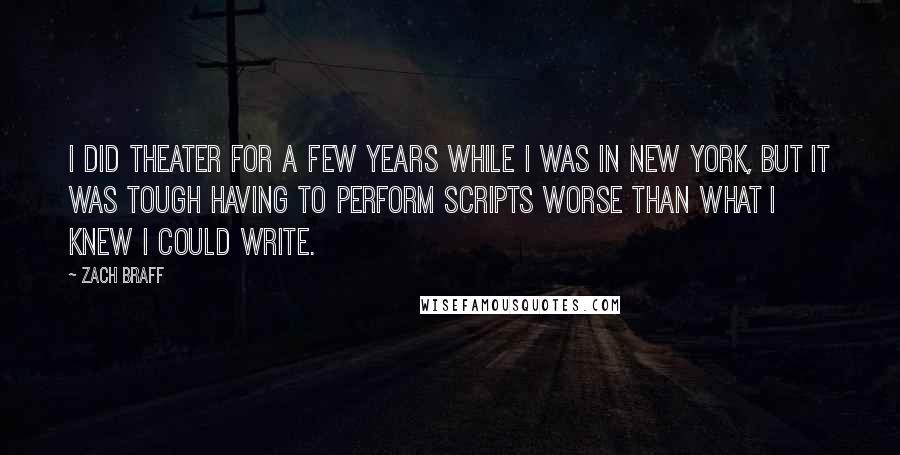 Zach Braff Quotes: I did theater for a few years while I was in New York, but it was tough having to perform scripts worse than what I knew I could write.