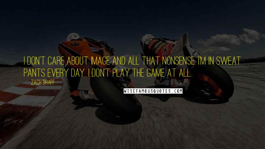 Zach Braff Quotes: I don't care about image and all that nonsense. I'm in sweat pants every day. I don't play the game at all.