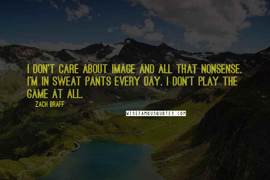 Zach Braff Quotes: I don't care about image and all that nonsense. I'm in sweat pants every day. I don't play the game at all.