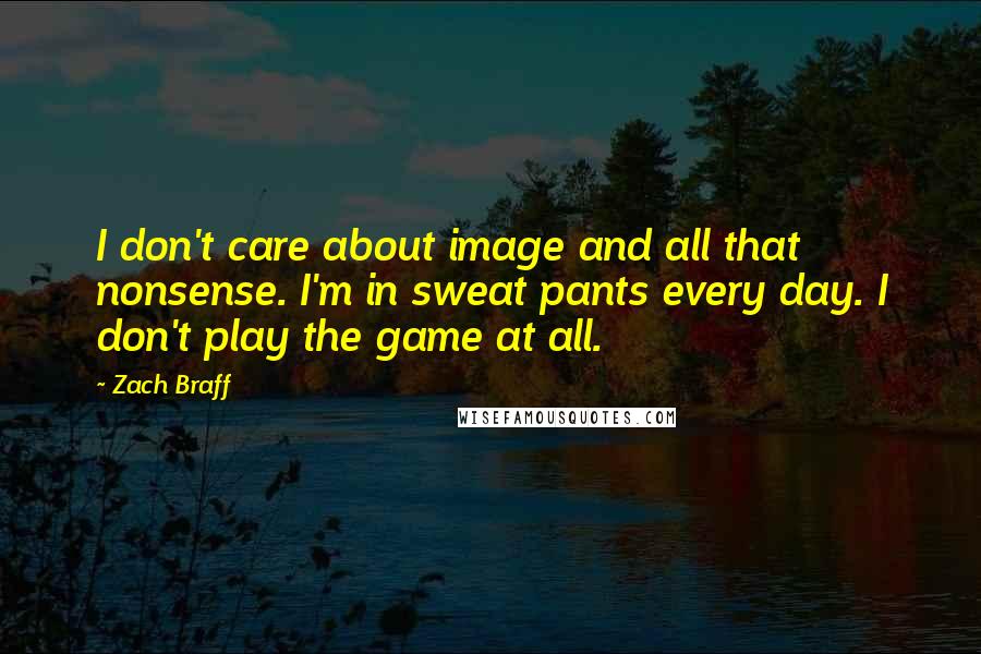 Zach Braff Quotes: I don't care about image and all that nonsense. I'm in sweat pants every day. I don't play the game at all.