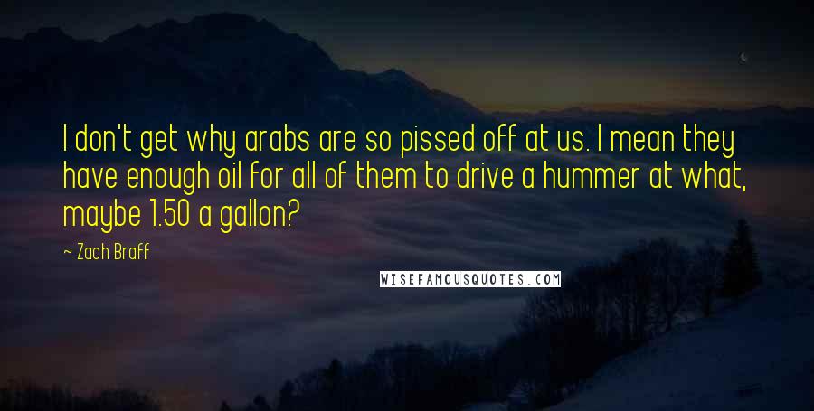 Zach Braff Quotes: I don't get why arabs are so pissed off at us. I mean they have enough oil for all of them to drive a hummer at what, maybe 1.50 a gallon?