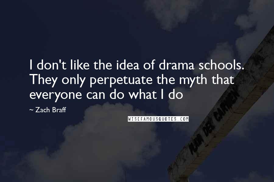 Zach Braff Quotes: I don't like the idea of drama schools. They only perpetuate the myth that everyone can do what I do