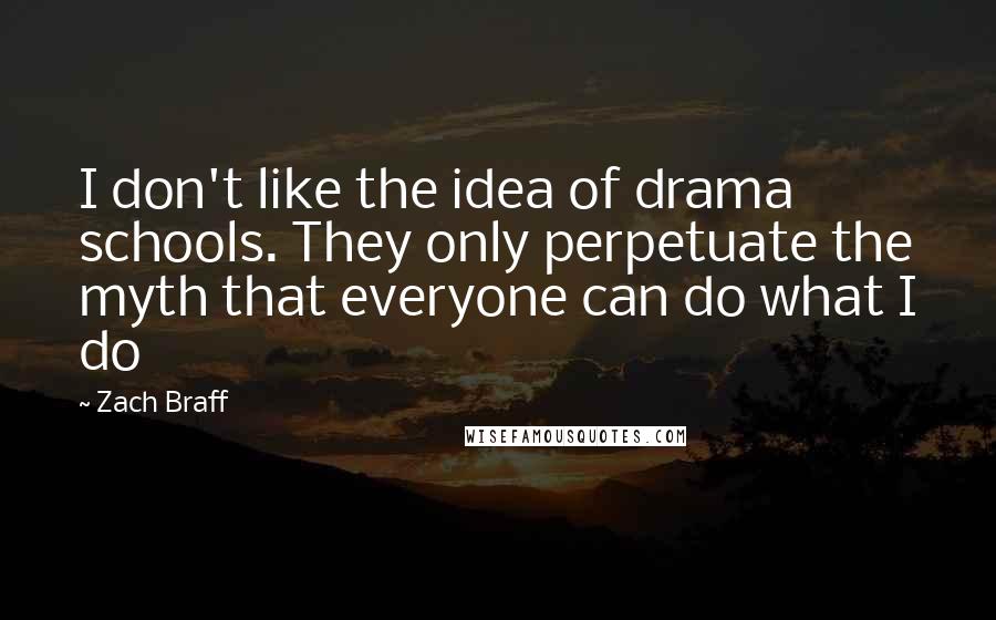 Zach Braff Quotes: I don't like the idea of drama schools. They only perpetuate the myth that everyone can do what I do