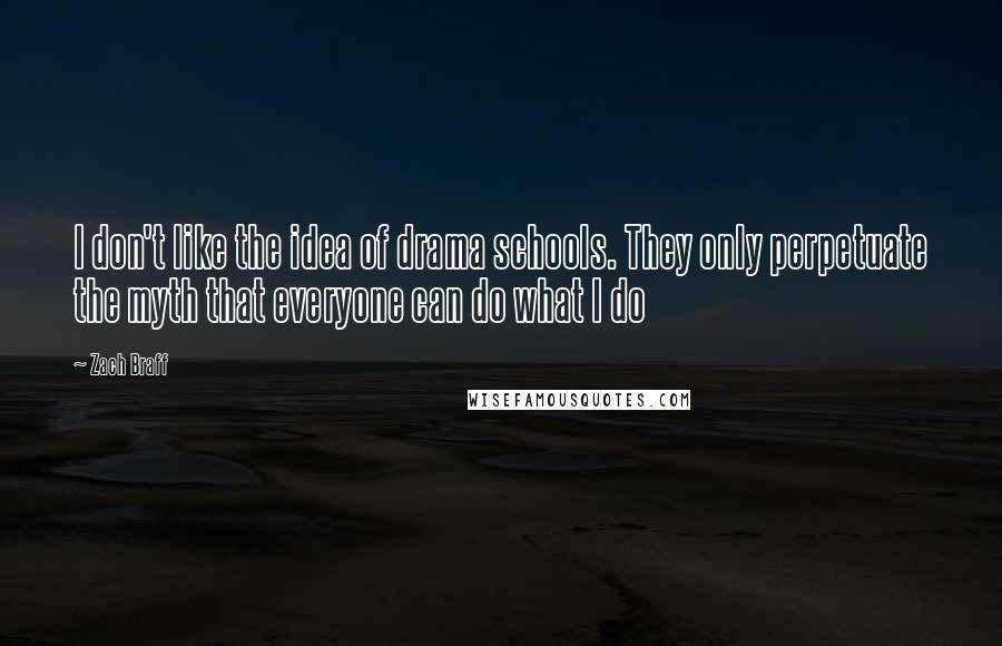 Zach Braff Quotes: I don't like the idea of drama schools. They only perpetuate the myth that everyone can do what I do