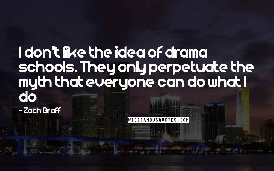 Zach Braff Quotes: I don't like the idea of drama schools. They only perpetuate the myth that everyone can do what I do